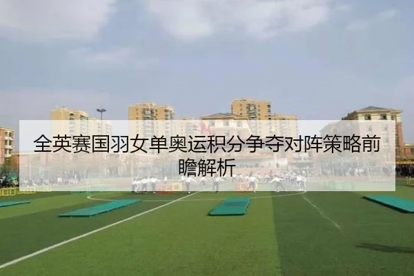 全英赛国羽女单奥运积分争夺对阵策略前瞻解析